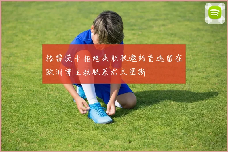格雷茨卡拒绝美职联邀约首选留在欧洲曾主动联系尤文图斯