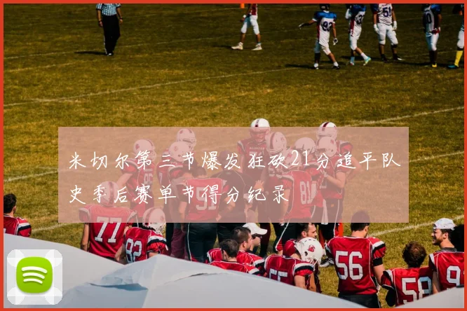 米切尔第三节爆发狂砍21分追平队史季后赛单节得分纪录