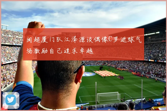 闽超厦门队江泽源谈偶像C罗进球气场激励自己追求卓越