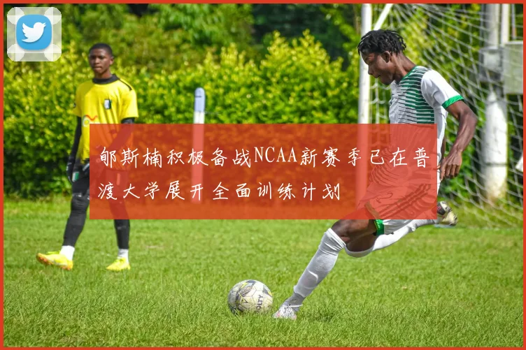 郇斯楠积极备战NCAA新赛季已在普渡大学展开全面训练计划
