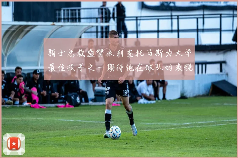 骑士总裁盛赞米利克托马斯为大学最佳投手之一期待他在球队的表现