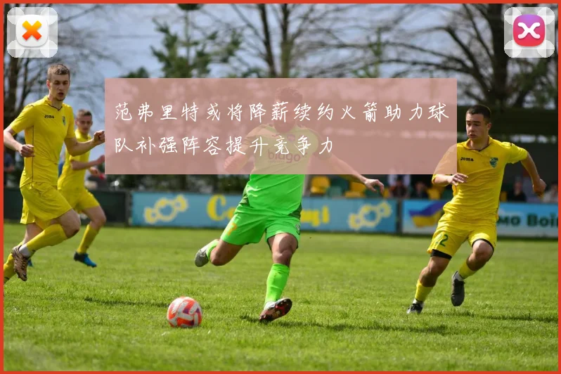 范弗里特或将降薪续约火箭助力球队补强阵容提升竞争力