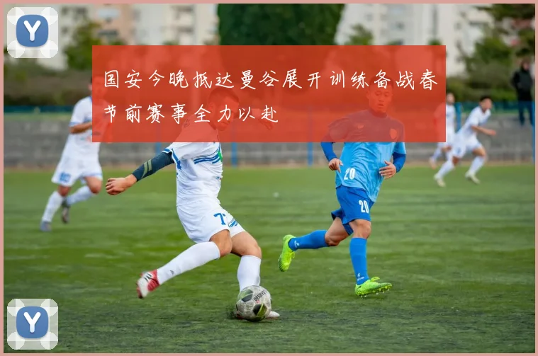 国安今晚抵达曼谷展开训练备战春节前赛事全力以赴