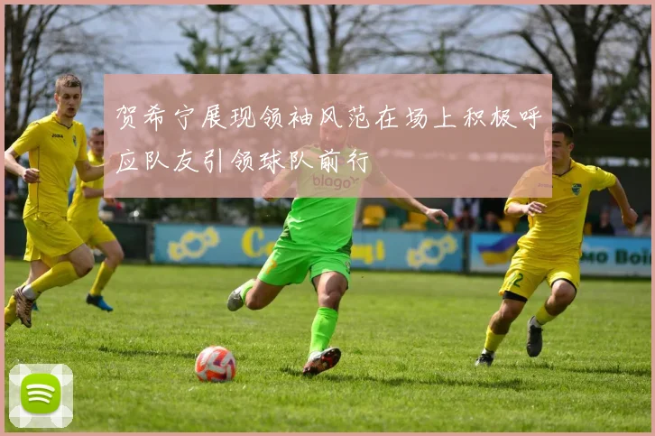 贺希宁展现领袖风范在场上积极呼应队友引领球队前行