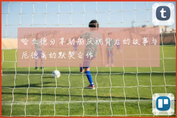 哈兰德分享划船庆祝背后的故事与厄德高的默契合作
