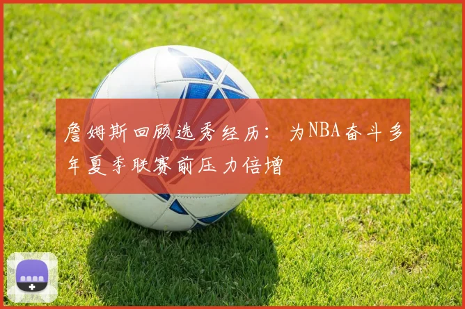 詹姆斯回顾选秀经历：为NBA奋斗多年夏季联赛前压力倍增