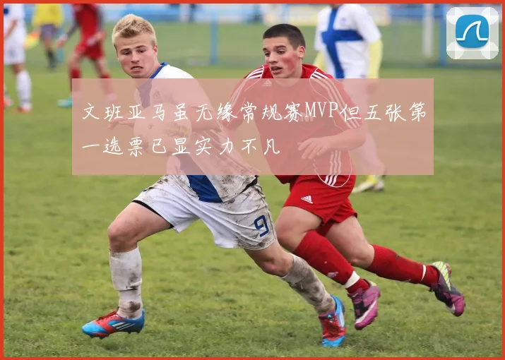 文班亚马虽无缘常规赛MVP但五张第一选票已显实力不凡