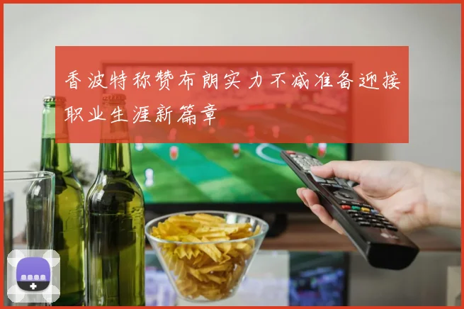 香波特称赞布朗实力不减准备迎接职业生涯新篇章