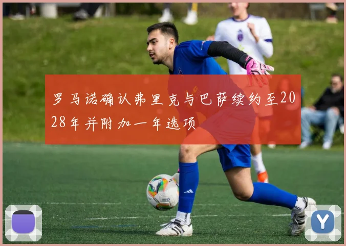 罗马诺确认弗里克与巴萨续约至2028年并附加一年选项