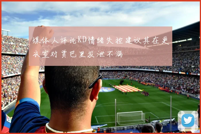 媒体人评论KD情绪失控建议其在更衣室对贾巴里发泄不满