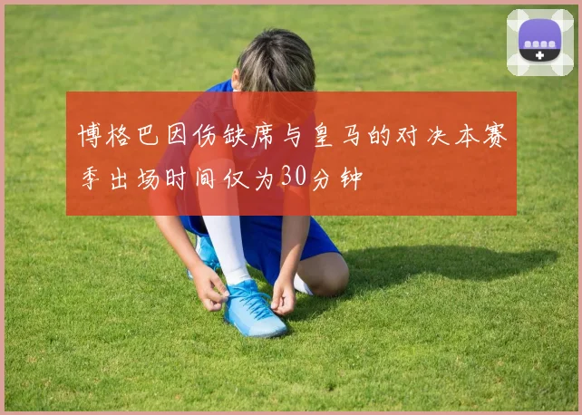 博格巴因伤缺席与皇马的对决本赛季出场时间仅为30分钟