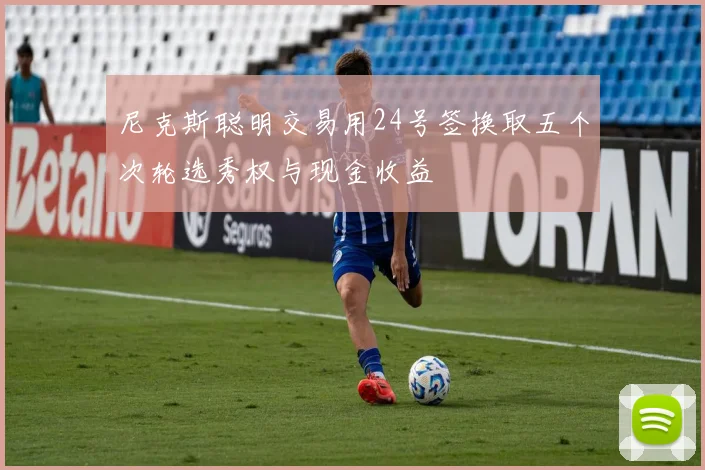 尼克斯聪明交易用24号签换取五个次轮选秀权与现金收益