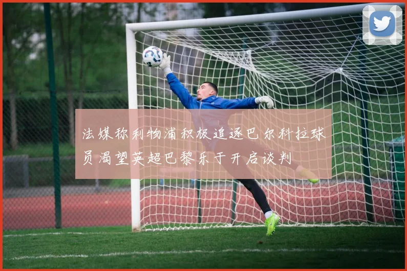法媒称利物浦积极追逐巴尔科拉球员渴望英超巴黎乐于开启谈判