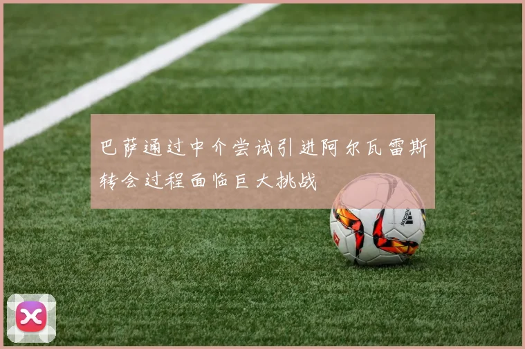 巴萨通过中介尝试引进阿尔瓦雷斯转会过程面临巨大挑战