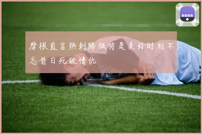 摩根直言热刺降级将是美好时刻不忘昔日死敌情仇