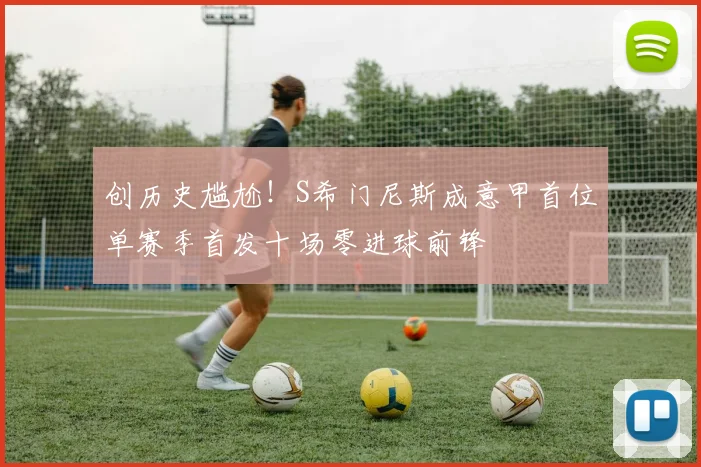 创历史尴尬！S希门尼斯成意甲首位单赛季首发十场零进球前锋