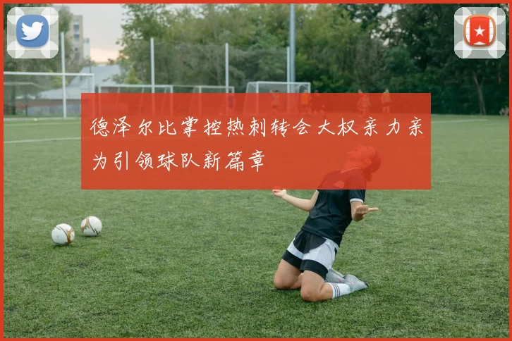 德泽尔比掌控热刺转会大权亲力亲为引领球队新篇章