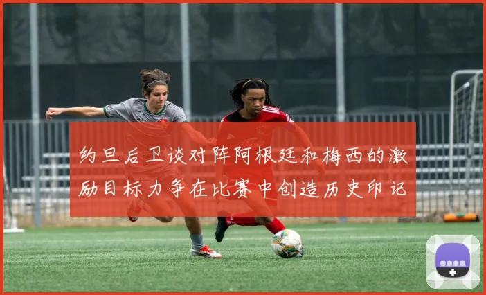 约旦后卫谈对阵阿根廷和梅西的激励目标力争在比赛中创造历史印记