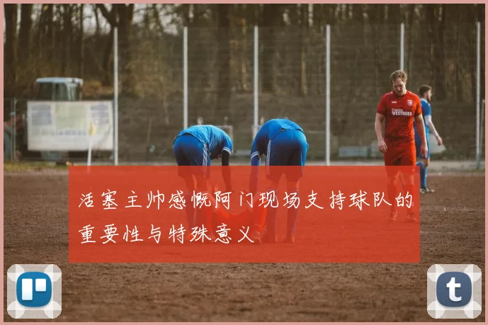 活塞主帅感慨阿门现场支持球队的重要性与特殊意义