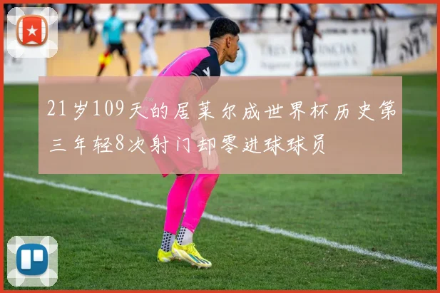 21岁109天的居莱尔成世界杯历史第三年轻8次射门却零进球球员
